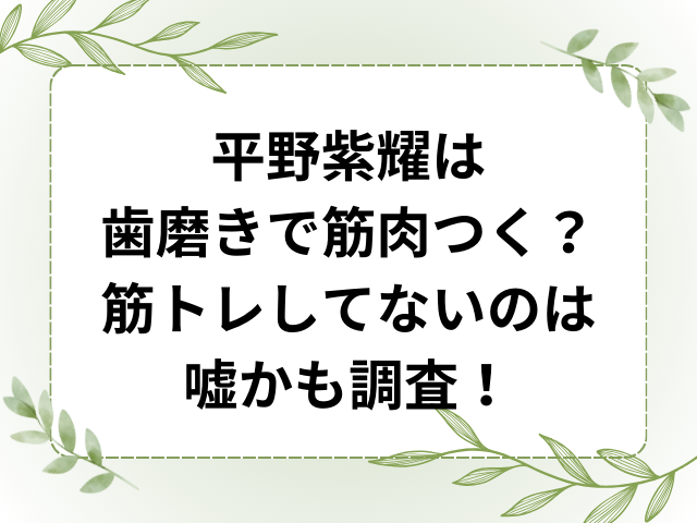 平野紫耀は歯磨きで筋肉つく？筋トレしてないのは嘘かも調査！